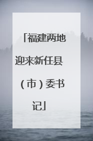 福建两地迎来新任县（市）委书记